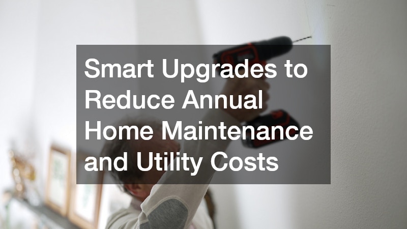 Smart Upgrades to Reduce Annual Home Maintenance and Utility Costs